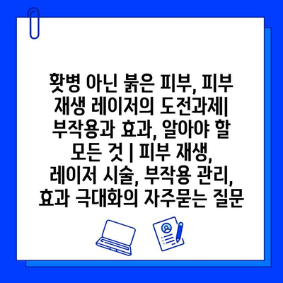 홧병 아닌 붉은 피부, 피부 재생 레이저의 도전과제| 부작용과 효과, 알아야 할 모든 것 | 피부 재생, 레이저 시술, 부작용 관리, 효과 극대화