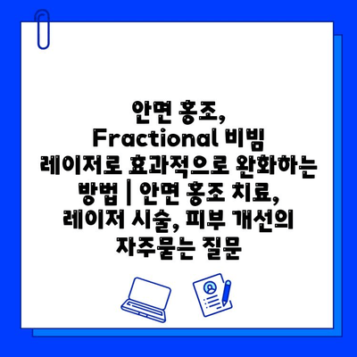 안면 홍조, Fractional 비빔 레이저로 효과적으로 완화하는 방법 | 안면 홍조 치료, 레이저 시술, 피부 개선