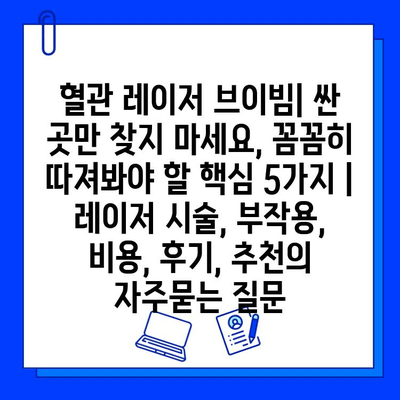 혈관 레이저 브이빔| 싼 곳만 찾지 마세요, 꼼꼼히 따져봐야 할 핵심 5가지 | 레이저 시술, 부작용, 비용, 후기, 추천