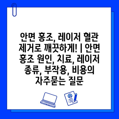 안면 홍조, 레이저 혈관 제거로 깨끗하게! | 안면 홍조 원인, 치료, 레이저 종류, 부작용, 비용