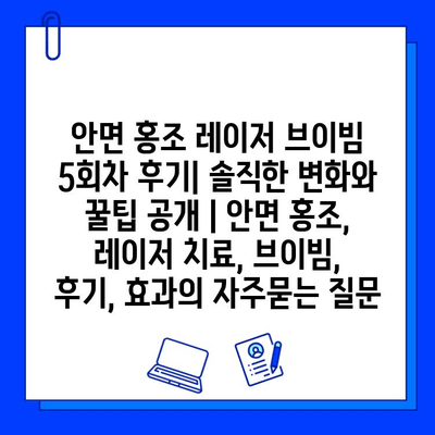 안면 홍조 레이저 브이빔 5회차 후기| 솔직한 변화와 꿀팁 공개 | 안면 홍조, 레이저 치료, 브이빔, 후기, 효과