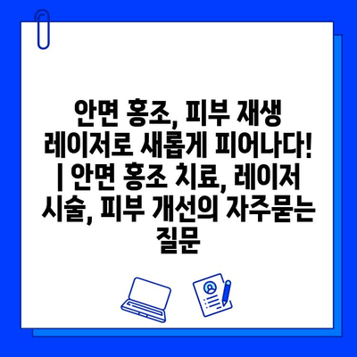 안면 홍조, 피부 재생 레이저로 새롭게 피어나다! | 안면 홍조 치료, 레이저 시술, 피부 개선