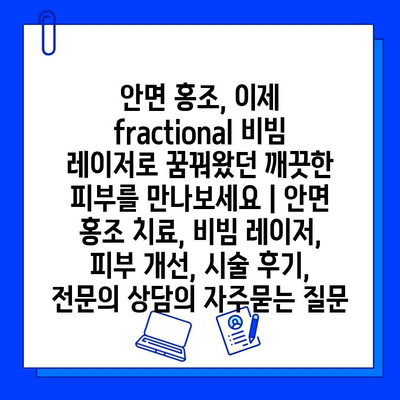 안면 홍조, 이제 fractional 비빔 레이저로 꿈꿔왔던 깨끗한 피부를 만나보세요 | 안면 홍조 치료, 비빔 레이저, 피부 개선, 시술 후기, 전문의 상담