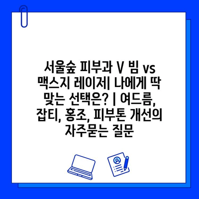 서울숲 피부과 V 빔 vs 맥스지 레이저| 나에게 딱 맞는 선택은? | 여드름, 잡티, 홍조, 피부톤 개선