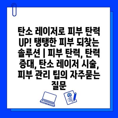 탄소 레이저로 피부 탄력 UP! 탱탱한 피부 되찾는 솔루션 | 피부 탄력, 탄력 증대, 탄소 레이저 시술, 피부 관리 팁