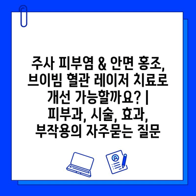 주사 피부염 & 안면 홍조, 브이빔 혈관 레이저 치료로 개선 가능할까요? | 피부과, 시술, 효과, 부작용