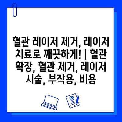 혈관 레이저 제거, 레이저 치료로 깨끗하게! | 혈관 확장, 혈관 제거, 레이저 시술, 부작용, 비용