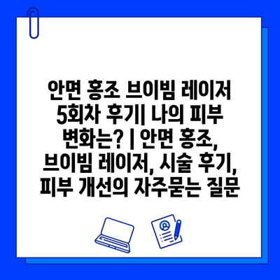 안면 홍조 브이빔 레이저 5회차 후기| 나의 피부 변화는? | 안면 홍조, 브이빔 레이저, 시술 후기, 피부 개선