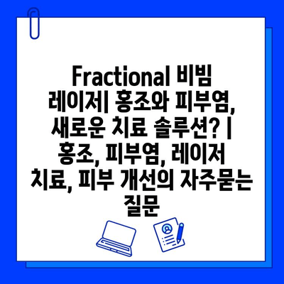 Fractional 비빔 레이저| 홍조와 피부염, 새로운 치료 솔루션? | 홍조, 피부염, 레이저 치료, 피부 개선