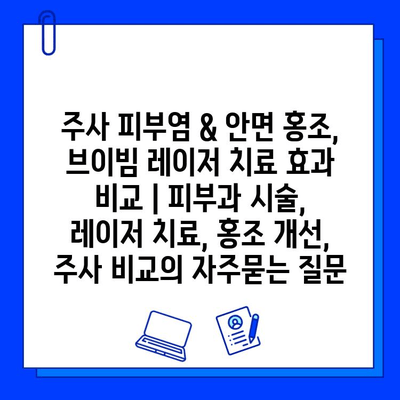 주사 피부염 & 안면 홍조, 브이빔 레이저 치료 효과 비교 | 피부과 시술, 레이저 치료, 홍조 개선, 주사 비교