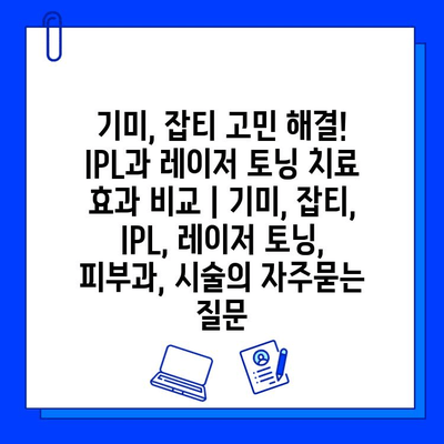 기미, 잡티 고민 해결! IPL과 레이저 토닝 치료 효과 비교 | 기미, 잡티, IPL, 레이저 토닝, 피부과, 시술