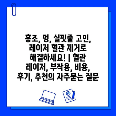 홍조, 멍, 실핏줄 고민, 레이저 혈관 제거로 해결하세요! | 혈관 레이저, 부작용, 비용, 후기, 추천