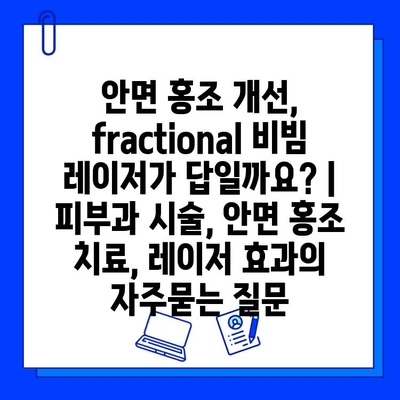 안면 홍조 개선, fractional 비빔 레이저가 답일까요? | 피부과 시술, 안면 홍조 치료, 레이저 효과