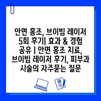 안면 홍조, 브이빔 레이저 5회 후기| 효과 & 경험 공유 | 안면 홍조 치료, 브이빔 레이저 후기, 피부과 시술