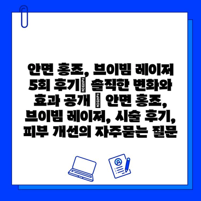 안면 홍조, 브이빔 레이저 5회 후기| 솔직한 변화와 효과 공개 | 안면 홍조, 브이빔 레이저, 시술 후기, 피부 개선