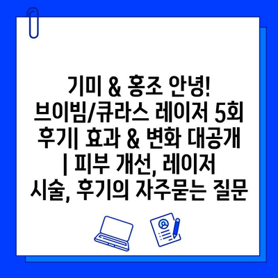 기미 & 홍조 안녕! 브이빔/큐라스 레이저 5회 후기| 효과 & 변화 대공개 | 피부 개선, 레이저 시술, 후기