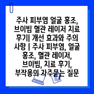 주사 피부염 얼굴 홍조, 브이빔 혈관 레이저 치료 후기| 개선 효과와 주의 사항 | 주사 피부염, 얼굴 홍조, 혈관 레이저, 브이빔, 치료 후기, 부작용