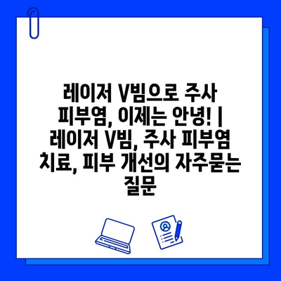 레이저 V빔으로 주사 피부염, 이제는 안녕! | 레이저 V빔, 주사 피부염 치료, 피부 개선