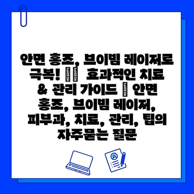 안면 홍조, 브이빔 레이저로 극복! ➡️  효과적인 치료 & 관리 가이드 | 안면 홍조, 브이빔 레이저, 피부과, 치료, 관리, 팁