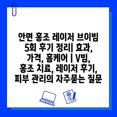 안면 홍조 레이저 브이빔 5회 후기 정리| 효과, 가격, 홈케어 | V빔, 홍조 치료, 레이저 후기, 피부 관리