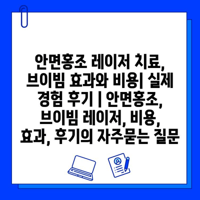 안면홍조 레이저 치료, 브이빔 효과와 비용| 실제 경험 후기 | 안면홍조, 브이빔 레이저, 비용, 효과, 후기