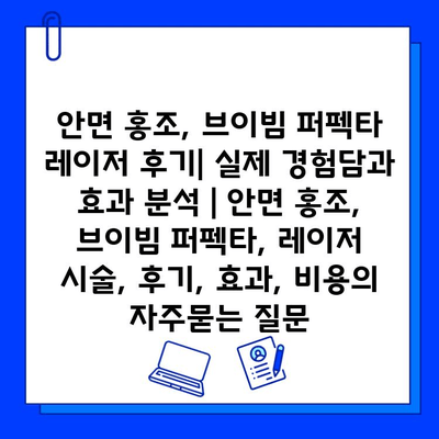 안면 홍조, 브이빔 퍼펙타 레이저 후기| 실제 경험담과 효과 분석 | 안면 홍조, 브이빔 퍼펙타, 레이저 시술, 후기, 효과, 비용