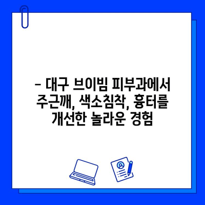 대구 브이빔 피부과 후기| 주근깨, 색소침착, 흉터 개선 효과 실제 경험 공유 | 피부과 추천, 시술 후기, 비용