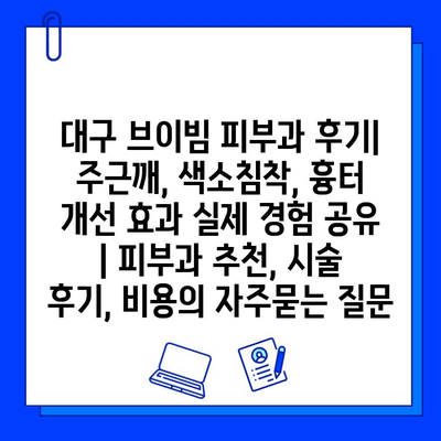 대구 브이빔 피부과 후기| 주근깨, 색소침착, 흉터 개선 효과 실제 경험 공유 | 피부과 추천, 시술 후기, 비용