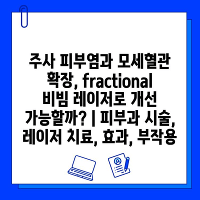 주사 피부염과 모세혈관 확장, fractional 비빔 레이저로 개선 가능할까? | 피부과 시술, 레이저 치료, 효과, 부작용