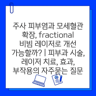 주사 피부염과 모세혈관 확장, fractional 비빔 레이저로 개선 가능할까? | 피부과 시술, 레이저 치료, 효과, 부작용