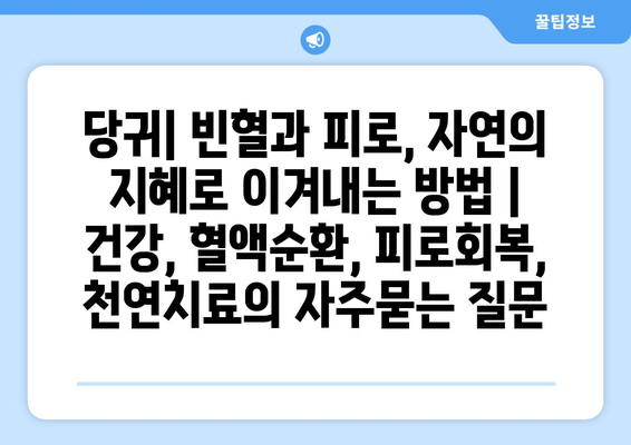 당귀| 빈혈과 피로, 자연의 지혜로 이겨내는 방법 | 건강, 혈액순환, 피로회복, 천연치료