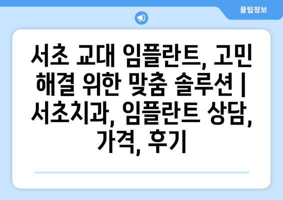 서초 교대 임플란트, 고민 해결 위한 맞춤 솔루션 | 서초치과, 임플란트 상담, 가격, 후기