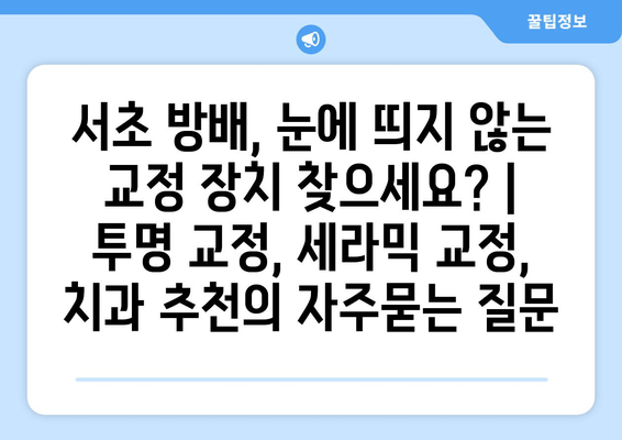 서초 방배, 눈에 띄지 않는 교정 장치 찾으세요? | 투명 교정, 세라믹 교정, 치과 추천