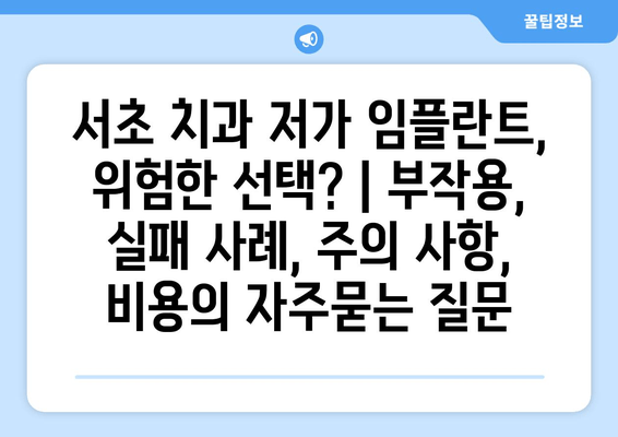 서초 치과 저가 임플란트, 위험한 선택? | 부작용, 실패 사례, 주의 사항, 비용