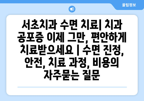 서초치과 수면 치료| 치과 공포증 이제 그만, 편안하게 치료받으세요 | 수면 진정, 안전, 치료 과정, 비용