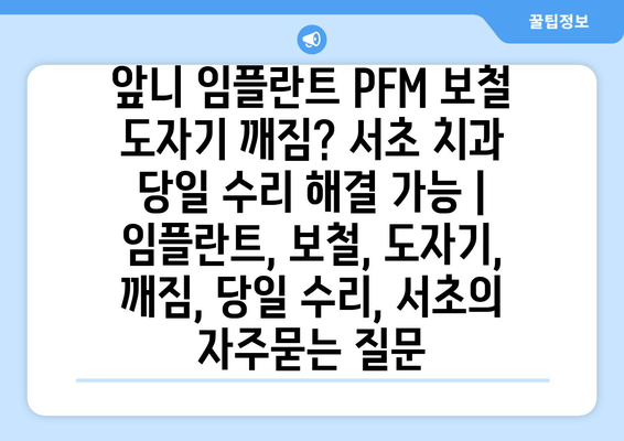 앞니 임플란트 PFM 보철 도자기 깨짐? 서초 치과 당일 수리 해결 가능 | 임플란트, 보철, 도자기, 깨짐, 당일 수리, 서초