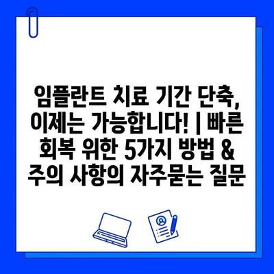 임플란트 치료 기간 단축, 이제는 가능합니다! | 빠른 회복 위한 5가지 방법 & 주의 사항