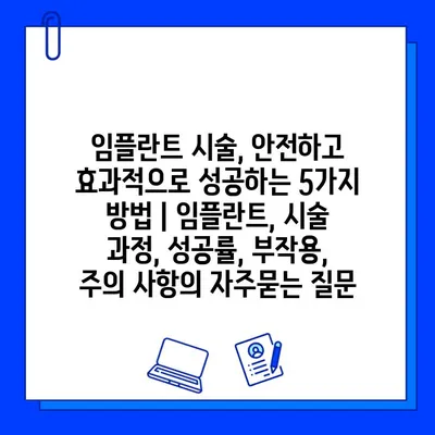 임플란트 시술, 안전하고 효과적으로 성공하는 5가지 방법 | 임플란트, 시술 과정, 성공률, 부작용, 주의 사항