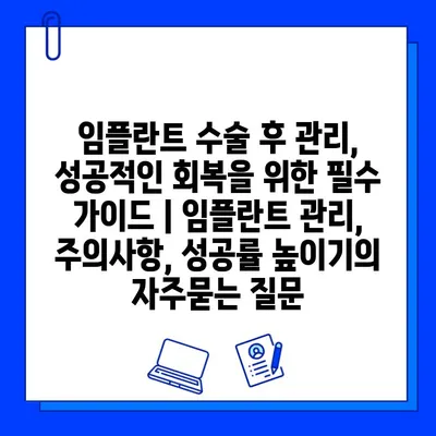 임플란트 수술 후 관리, 성공적인 회복을 위한 필수 가이드 | 임플란트 관리, 주의사항, 성공률 높이기