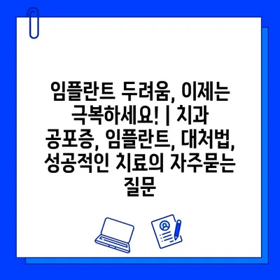 임플란트 두려움, 이제는 극복하세요! | 치과 공포증, 임플란트, 대처법, 성공적인 치료