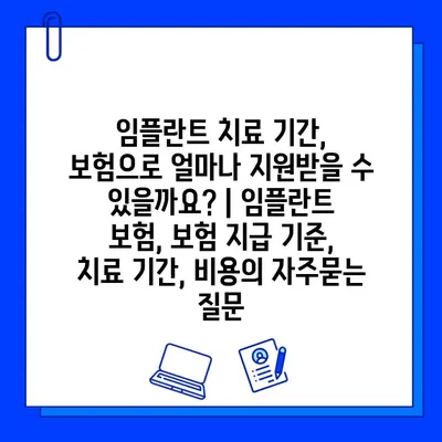 임플란트 치료 기간, 보험으로 얼마나 지원받을 수 있을까요? | 임플란트 보험, 보험 지급 기준, 치료 기간, 비용