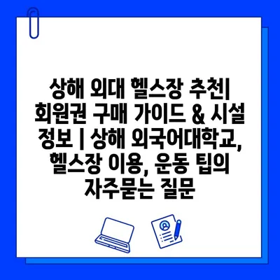 상해 외대 헬스장 추천| 회원권 구매 가이드 & 시설 정보 | 상해 외국어대학교, 헬스장 이용, 운동 팁