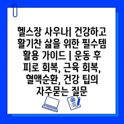 헬스장 사우나| 건강하고 활기찬 삶을 위한 필수템 활용 가이드 | 운동 후 피로 회복, 근육 회복, 혈액순환, 건강 팁