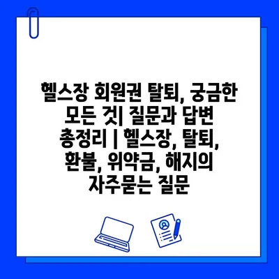 헬스장 회원권 탈퇴, 궁금한 모든 것| 질문과 답변 총정리 | 헬스장, 탈퇴, 환불, 위약금, 해지