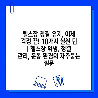 헬스장 청결 유지, 이제 걱정 끝! 10가지 실천 팁 | 헬스장 위생, 청결 관리, 운동 환경