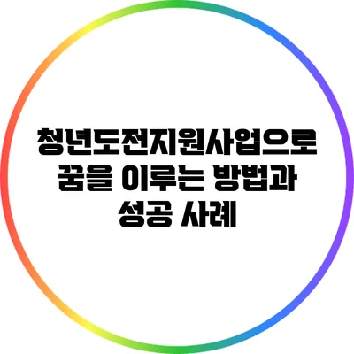 청년도전지원사업으로 꿈을 이루는 방법과 성공 사례