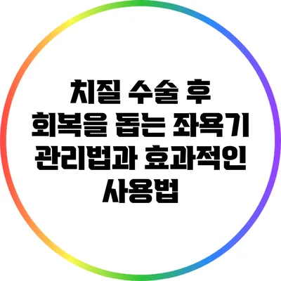 치질 수술 후 회복을 돕는 좌욕기 관리법과 효과적인 사용법