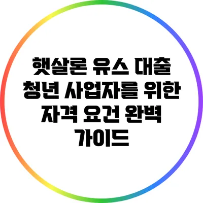햇살론 유스 대출: 청년 사업자를 위한 자격 요건 완벽 가이드