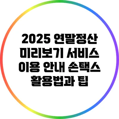 2025 연말정산 미리보기 서비스 이용 안내: 손택스 활용법과 팁