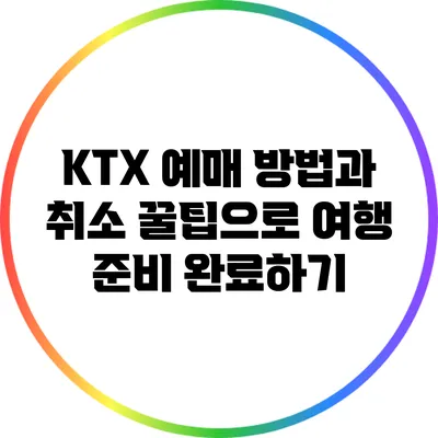 KTX 예매 방법과 취소 꿀팁으로 여행 준비 완료하기